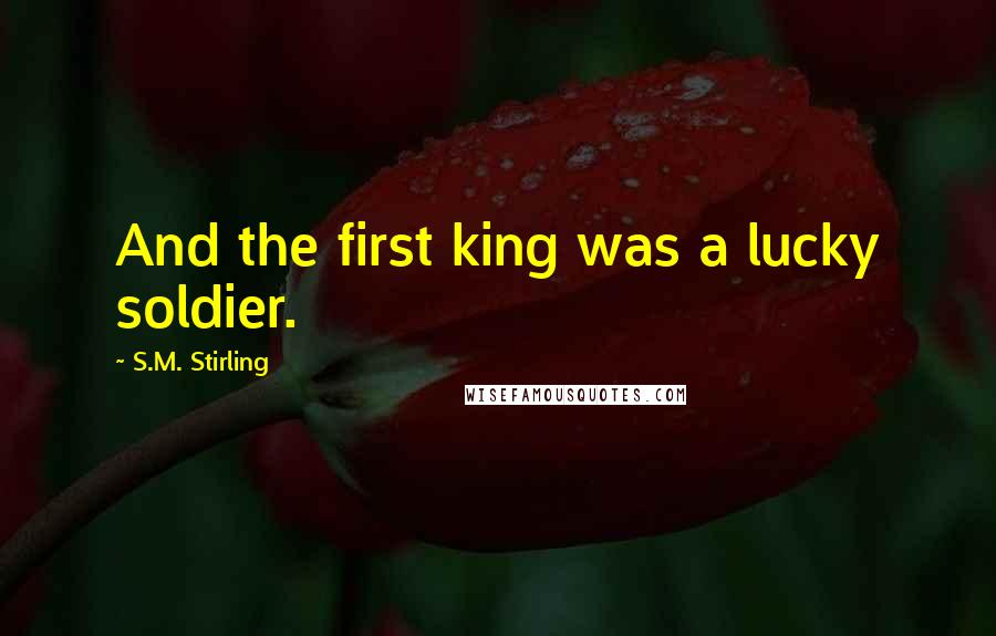 S.M. Stirling Quotes: And the first king was a lucky soldier.