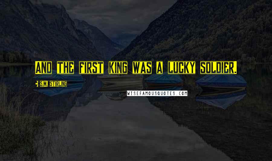 S.M. Stirling Quotes: And the first king was a lucky soldier.