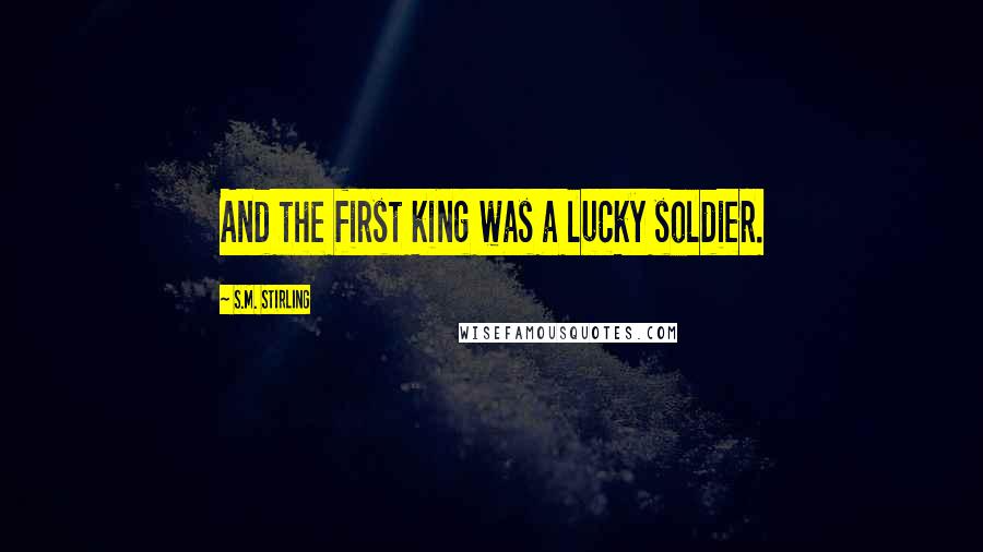 S.M. Stirling Quotes: And the first king was a lucky soldier.