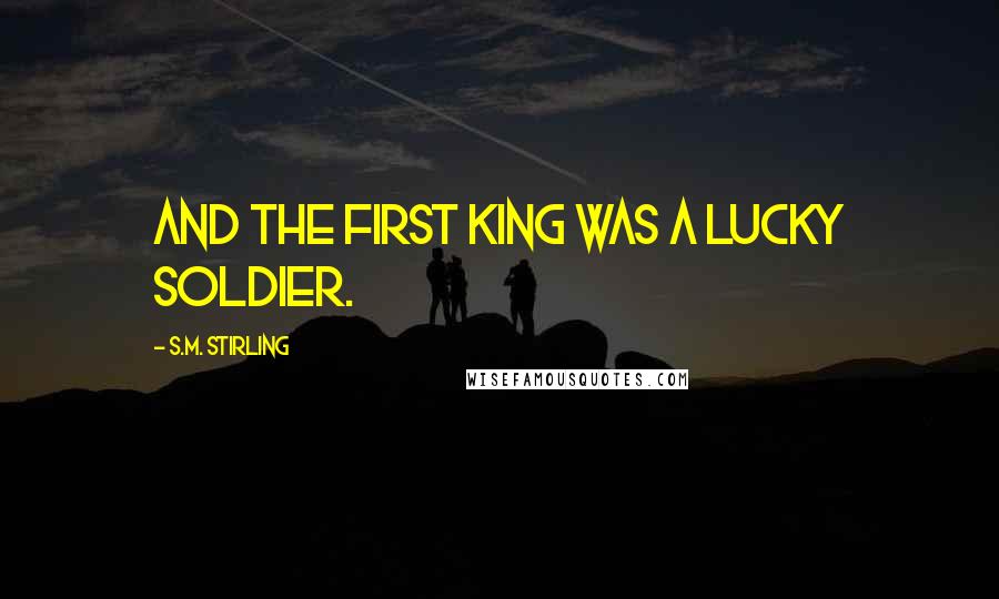 S.M. Stirling Quotes: And the first king was a lucky soldier.