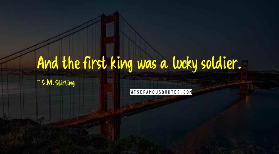 S.M. Stirling Quotes: And the first king was a lucky soldier.