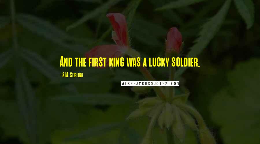 S.M. Stirling Quotes: And the first king was a lucky soldier.