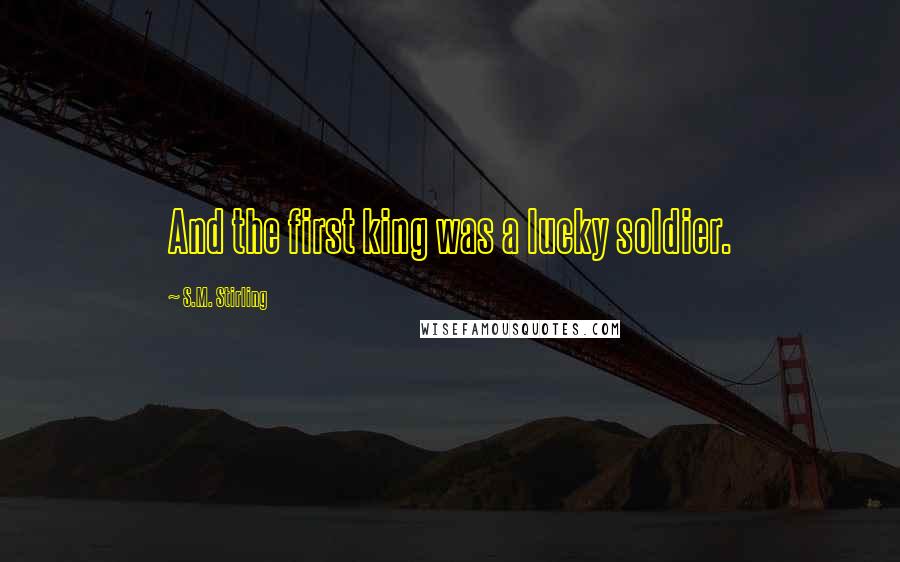 S.M. Stirling Quotes: And the first king was a lucky soldier.