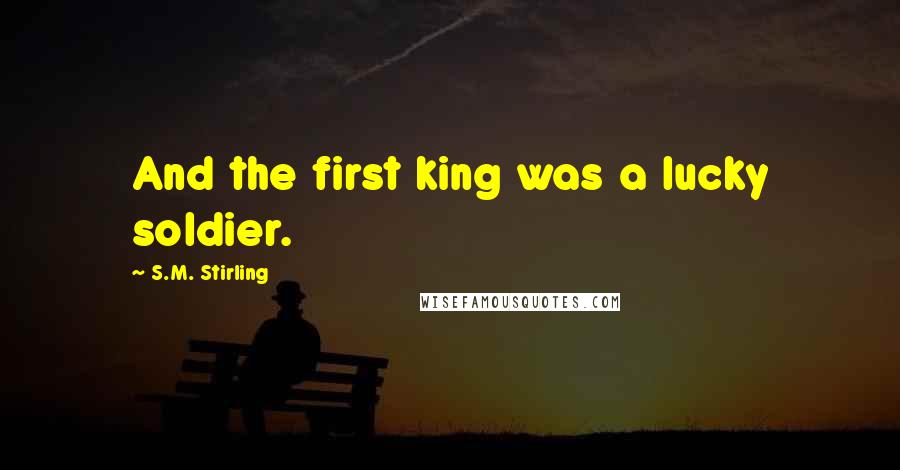 S.M. Stirling Quotes: And the first king was a lucky soldier.