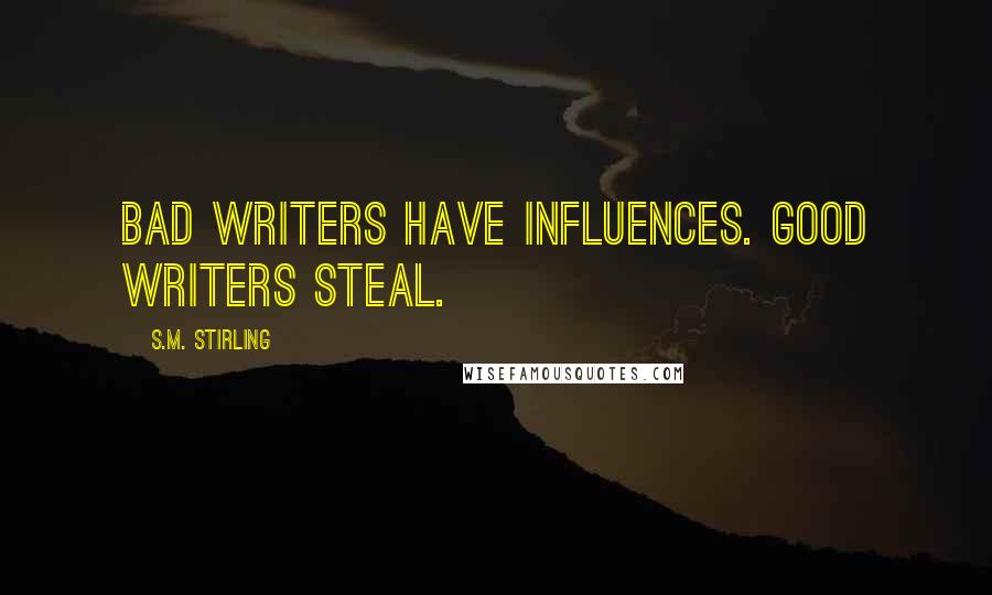 S.M. Stirling Quotes: Bad writers have influences. Good writers steal.