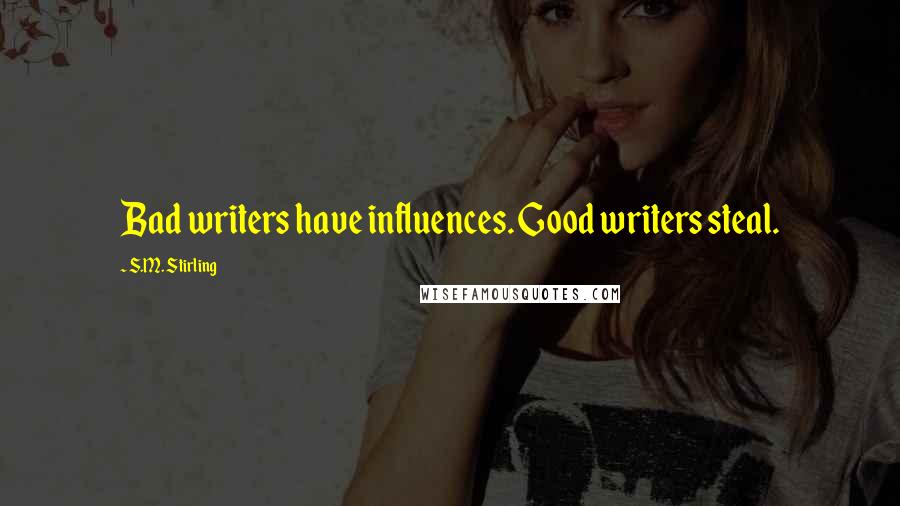 S.M. Stirling Quotes: Bad writers have influences. Good writers steal.