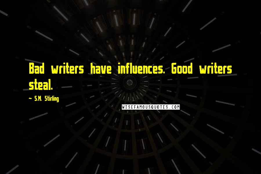 S.M. Stirling Quotes: Bad writers have influences. Good writers steal.