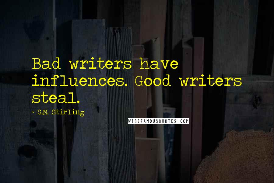 S.M. Stirling Quotes: Bad writers have influences. Good writers steal.