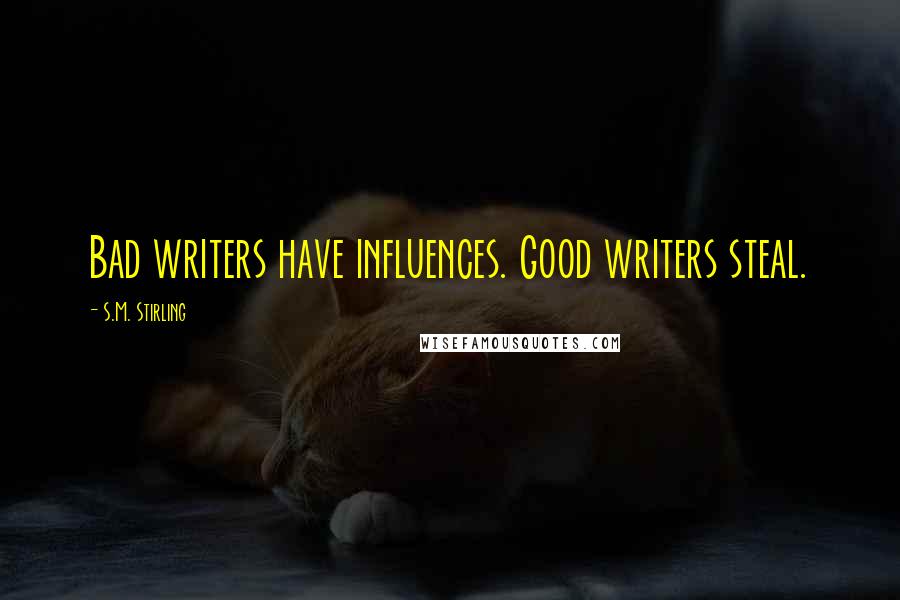 S.M. Stirling Quotes: Bad writers have influences. Good writers steal.