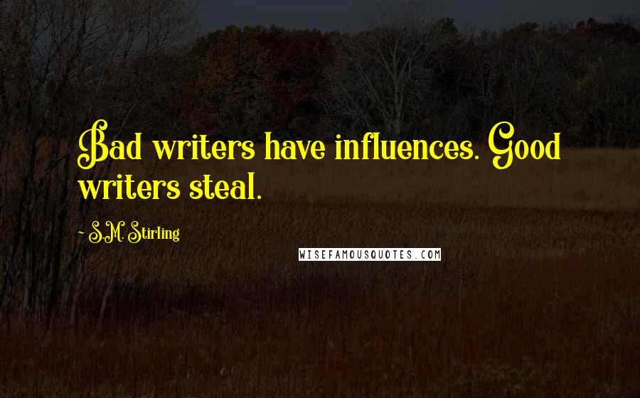 S.M. Stirling Quotes: Bad writers have influences. Good writers steal.