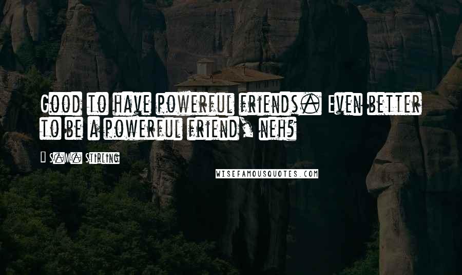 S.M. Stirling Quotes: Good to have powerful friends. Even better to be a powerful friend, neh?