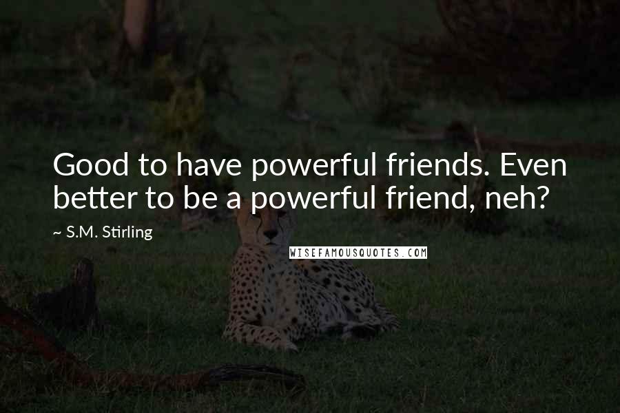 S.M. Stirling Quotes: Good to have powerful friends. Even better to be a powerful friend, neh?