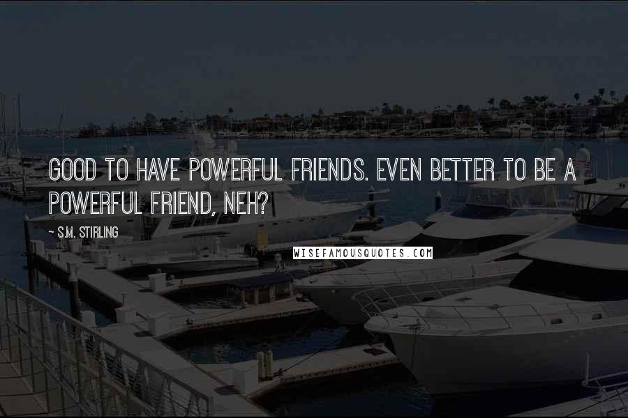 S.M. Stirling Quotes: Good to have powerful friends. Even better to be a powerful friend, neh?