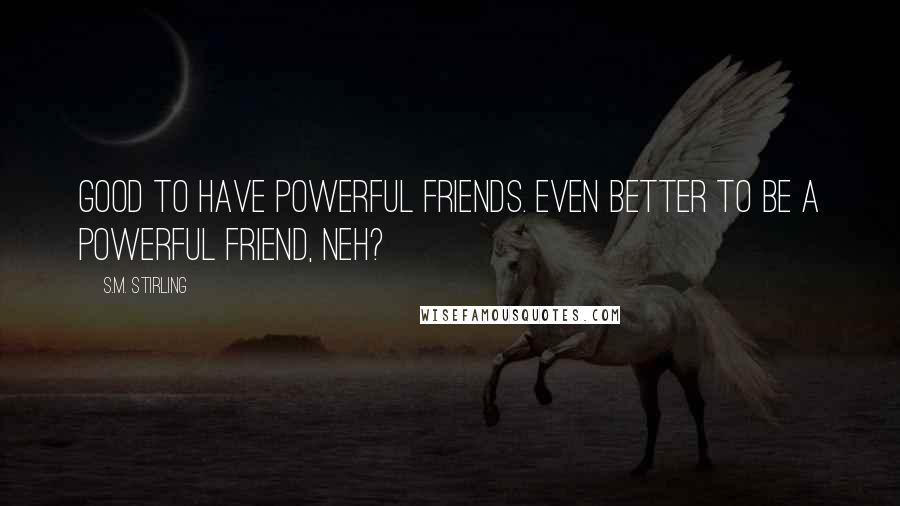 S.M. Stirling Quotes: Good to have powerful friends. Even better to be a powerful friend, neh?