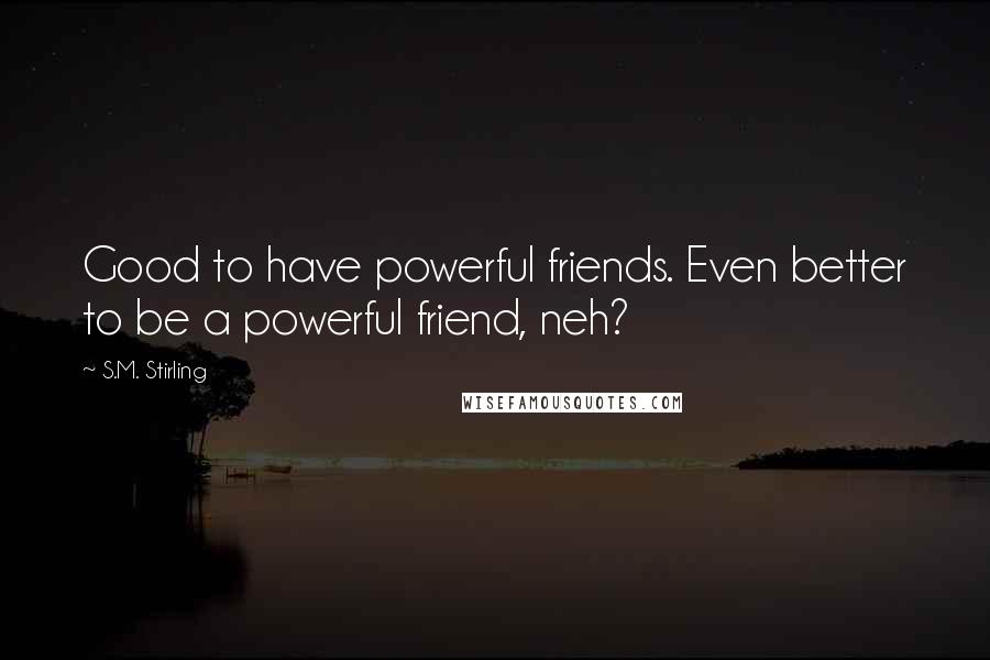 S.M. Stirling Quotes: Good to have powerful friends. Even better to be a powerful friend, neh?