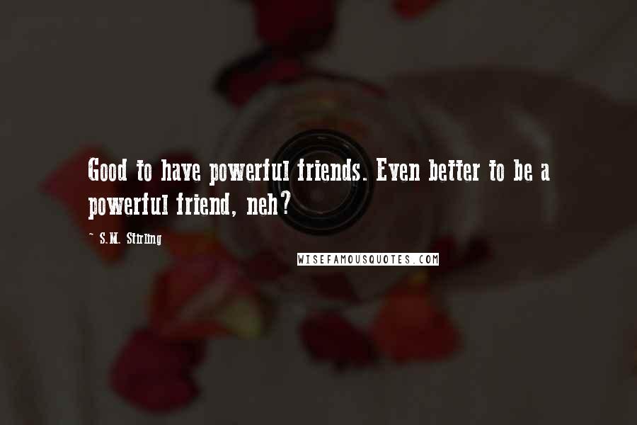 S.M. Stirling Quotes: Good to have powerful friends. Even better to be a powerful friend, neh?