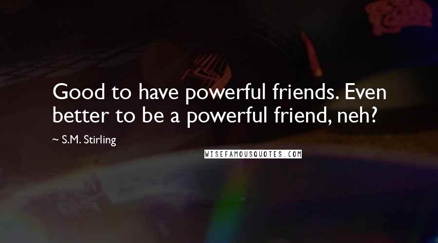S.M. Stirling Quotes: Good to have powerful friends. Even better to be a powerful friend, neh?