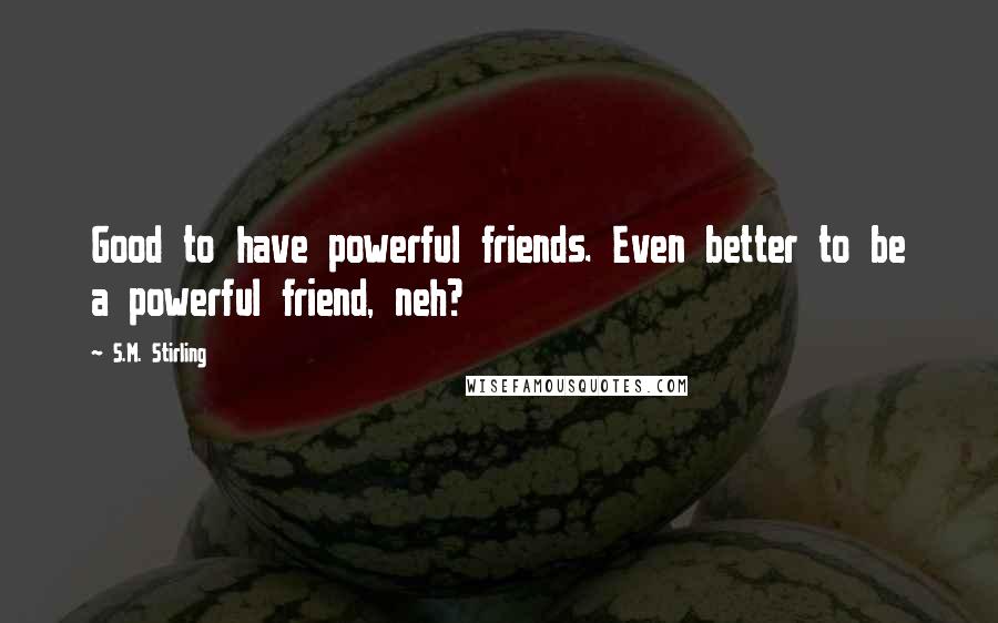 S.M. Stirling Quotes: Good to have powerful friends. Even better to be a powerful friend, neh?