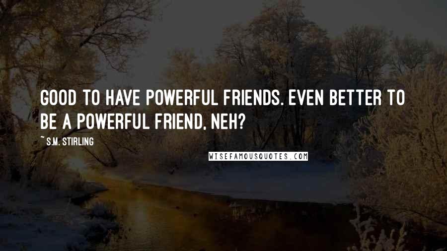 S.M. Stirling Quotes: Good to have powerful friends. Even better to be a powerful friend, neh?