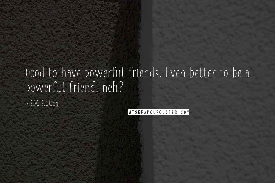 S.M. Stirling Quotes: Good to have powerful friends. Even better to be a powerful friend, neh?