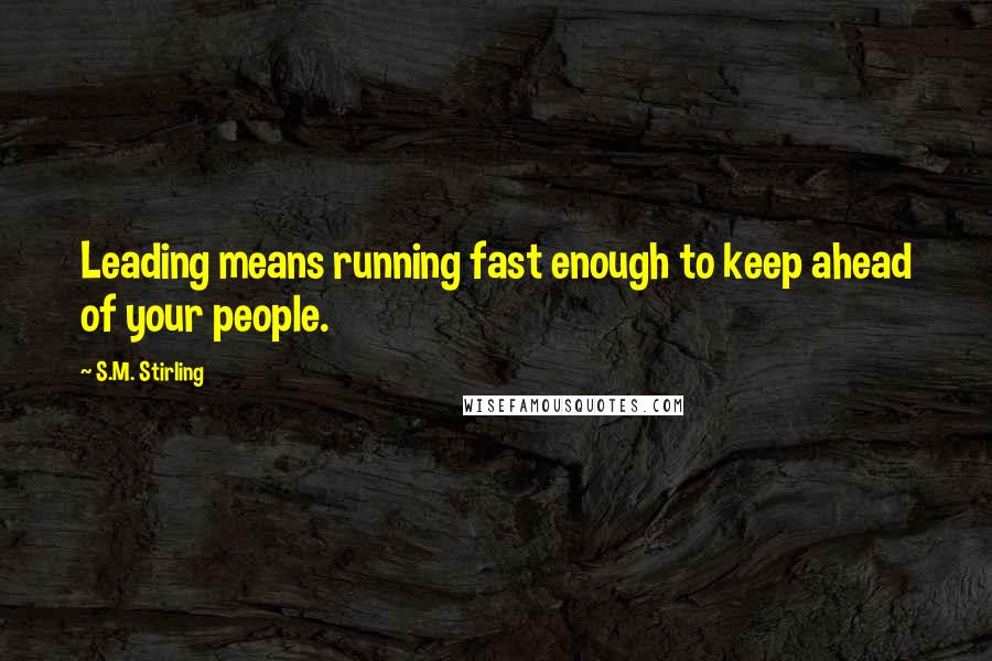 S.M. Stirling Quotes: Leading means running fast enough to keep ahead of your people.