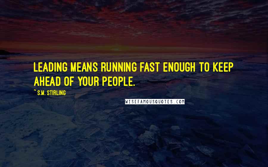 S.M. Stirling Quotes: Leading means running fast enough to keep ahead of your people.