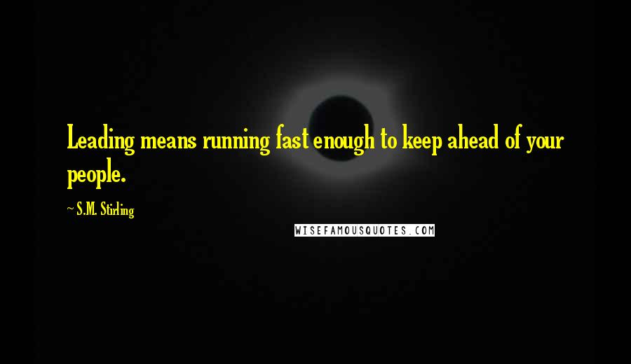 S.M. Stirling Quotes: Leading means running fast enough to keep ahead of your people.