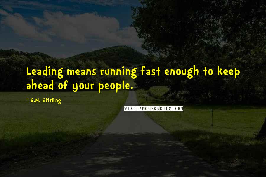 S.M. Stirling Quotes: Leading means running fast enough to keep ahead of your people.
