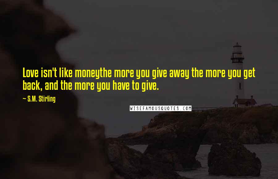 S.M. Stirling Quotes: Love isn't like moneythe more you give away the more you get back, and the more you have to give.