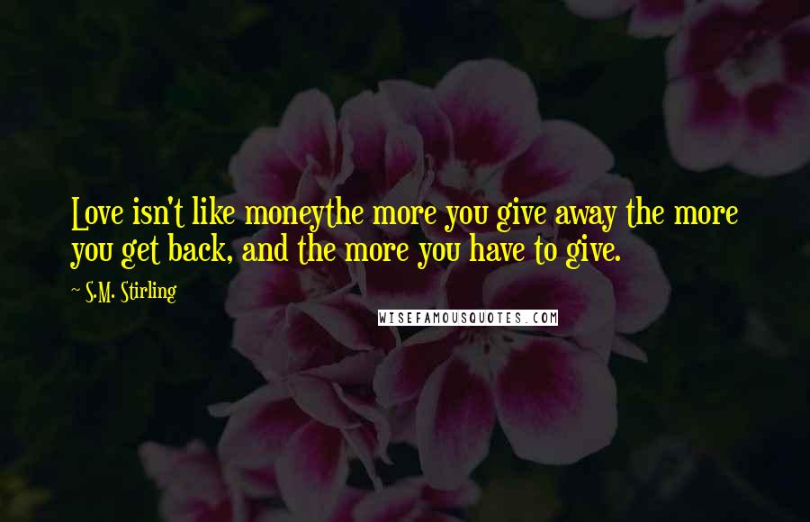 S.M. Stirling Quotes: Love isn't like moneythe more you give away the more you get back, and the more you have to give.