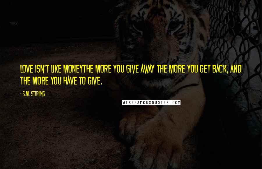 S.M. Stirling Quotes: Love isn't like moneythe more you give away the more you get back, and the more you have to give.