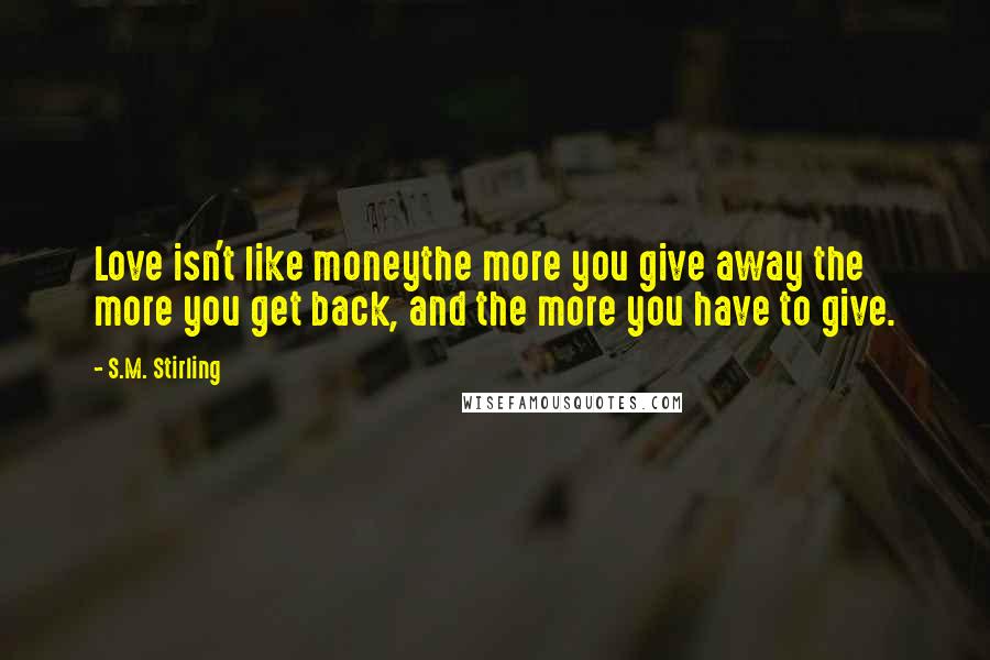 S.M. Stirling Quotes: Love isn't like moneythe more you give away the more you get back, and the more you have to give.