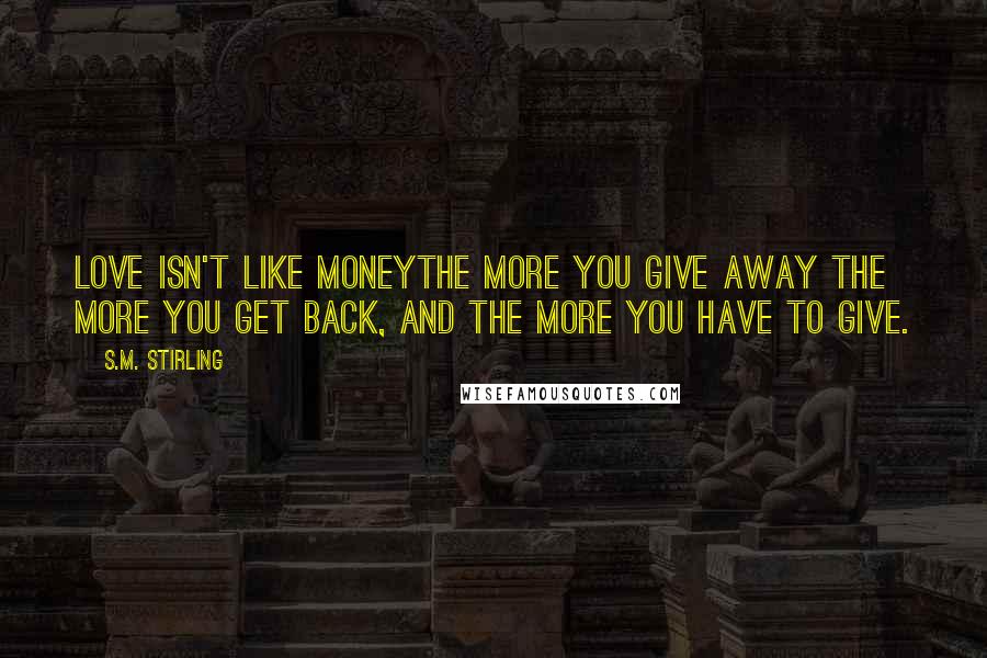 S.M. Stirling Quotes: Love isn't like moneythe more you give away the more you get back, and the more you have to give.