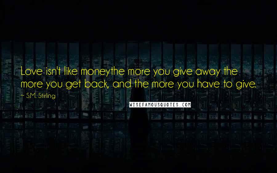 S.M. Stirling Quotes: Love isn't like moneythe more you give away the more you get back, and the more you have to give.
