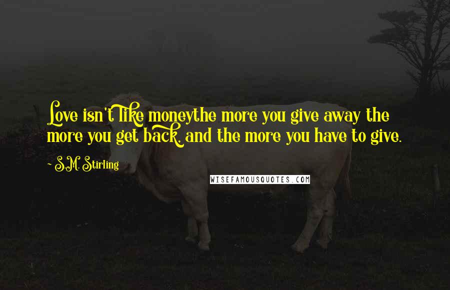 S.M. Stirling Quotes: Love isn't like moneythe more you give away the more you get back, and the more you have to give.