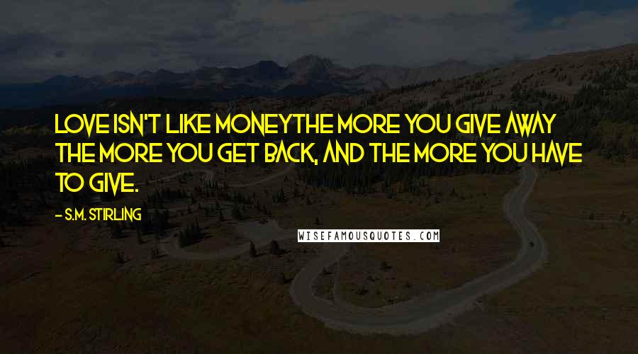 S.M. Stirling Quotes: Love isn't like moneythe more you give away the more you get back, and the more you have to give.