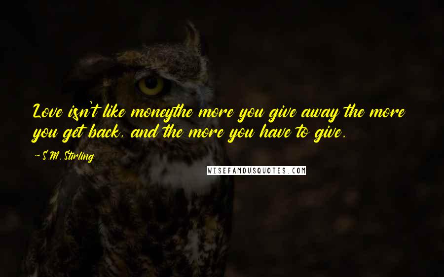 S.M. Stirling Quotes: Love isn't like moneythe more you give away the more you get back, and the more you have to give.