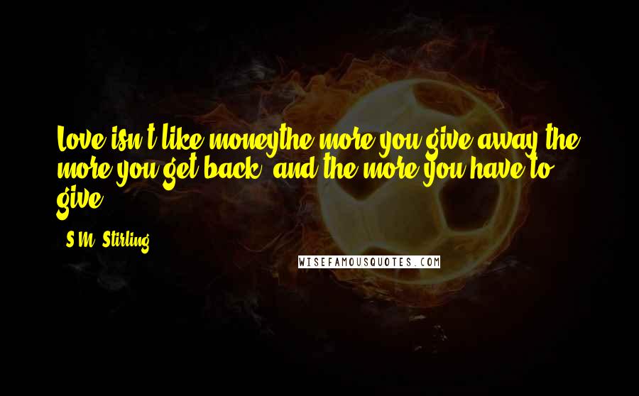 S.M. Stirling Quotes: Love isn't like moneythe more you give away the more you get back, and the more you have to give.