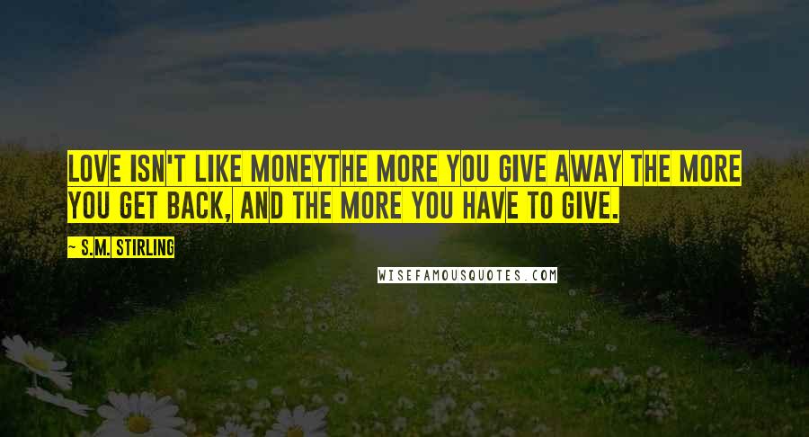 S.M. Stirling Quotes: Love isn't like moneythe more you give away the more you get back, and the more you have to give.