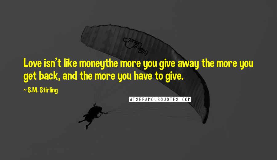 S.M. Stirling Quotes: Love isn't like moneythe more you give away the more you get back, and the more you have to give.