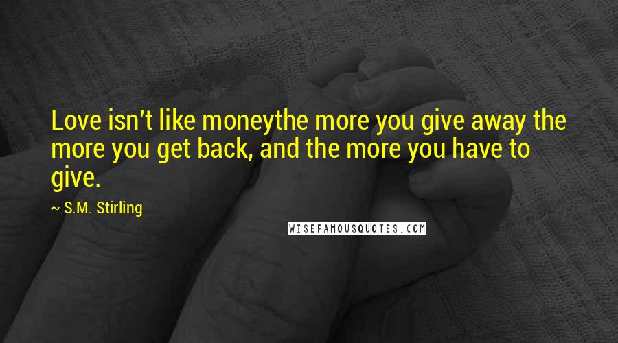 S.M. Stirling Quotes: Love isn't like moneythe more you give away the more you get back, and the more you have to give.