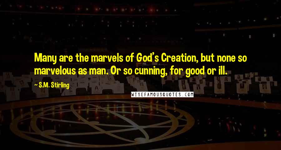 S.M. Stirling Quotes: Many are the marvels of God's Creation, but none so marvelous as man. Or so cunning, for good or ill.