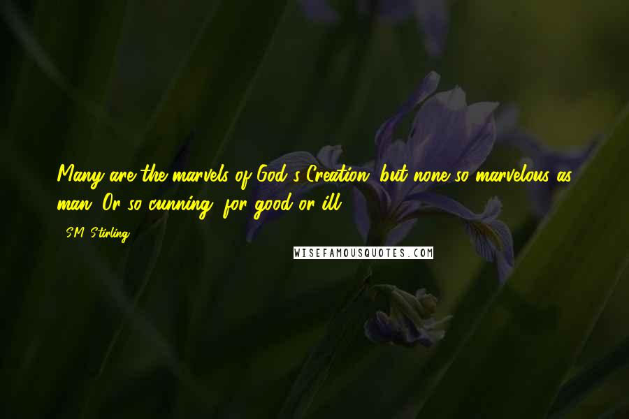S.M. Stirling Quotes: Many are the marvels of God's Creation, but none so marvelous as man. Or so cunning, for good or ill.