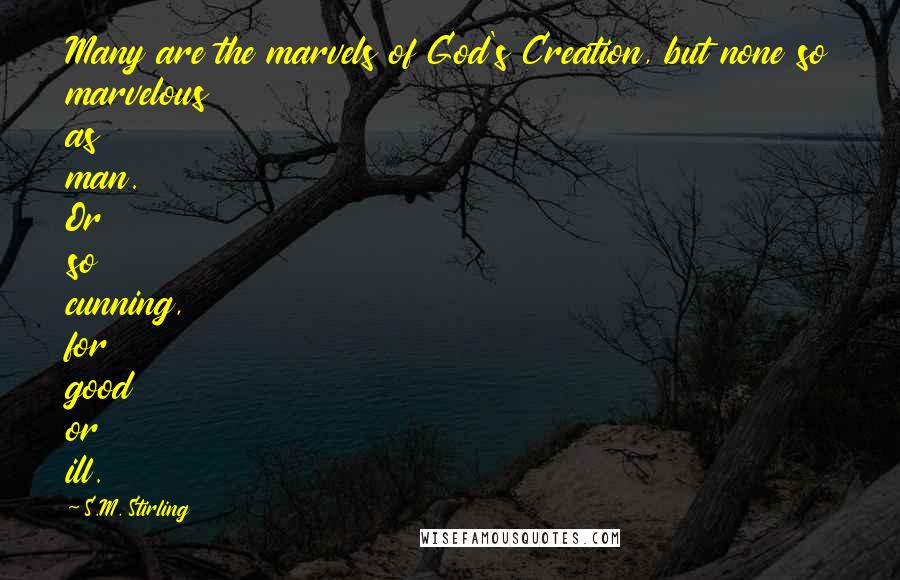 S.M. Stirling Quotes: Many are the marvels of God's Creation, but none so marvelous as man. Or so cunning, for good or ill.
