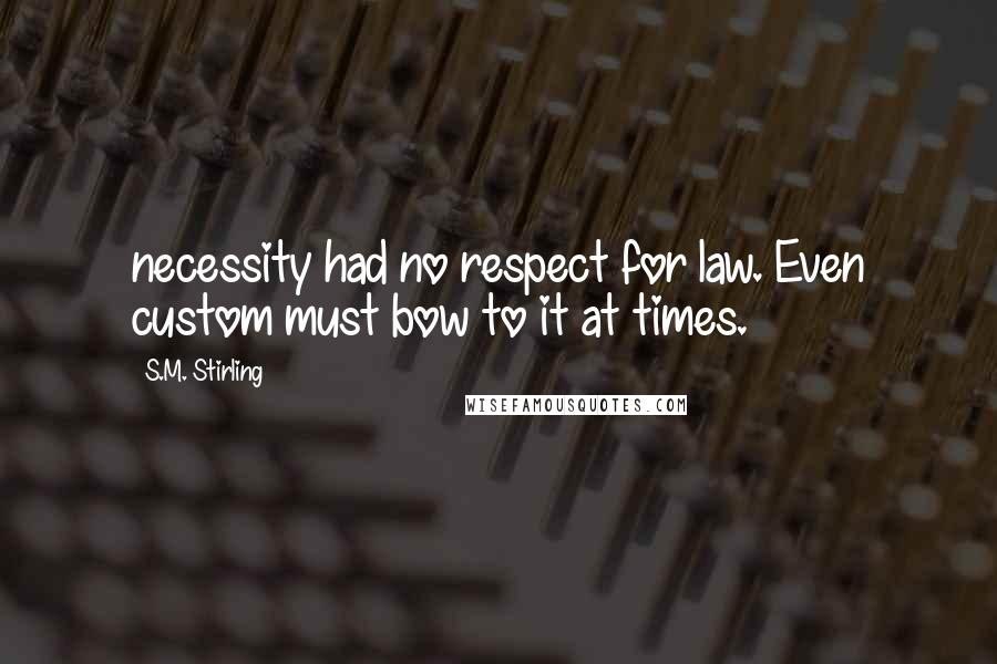S.M. Stirling Quotes: necessity had no respect for law. Even custom must bow to it at times.