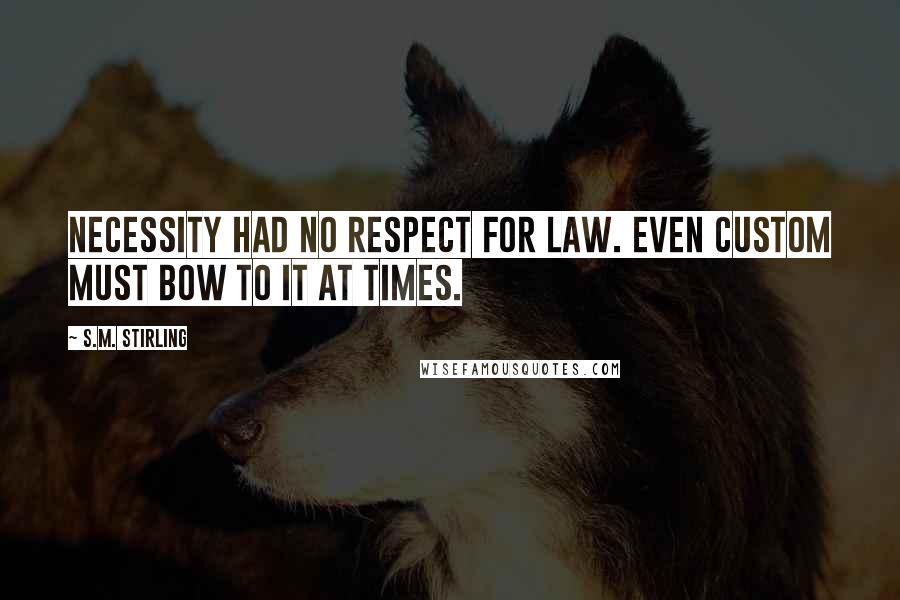 S.M. Stirling Quotes: necessity had no respect for law. Even custom must bow to it at times.