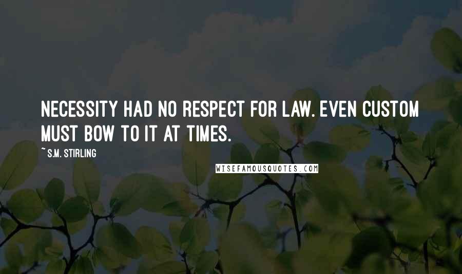 S.M. Stirling Quotes: necessity had no respect for law. Even custom must bow to it at times.