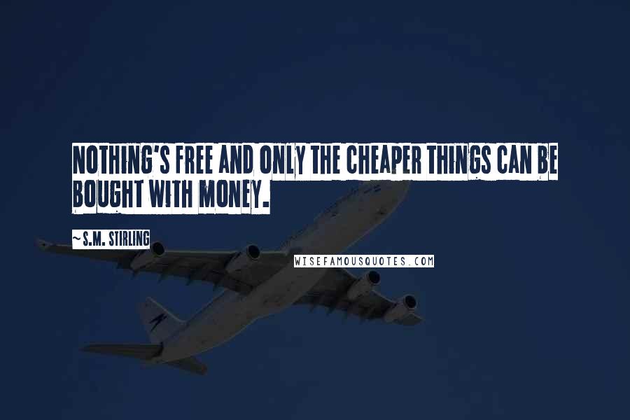 S.M. Stirling Quotes: Nothing's free and only the cheaper things can be bought with money.