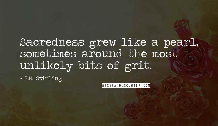 S.M. Stirling Quotes: Sacredness grew like a pearl, sometimes around the most unlikely bits of grit.