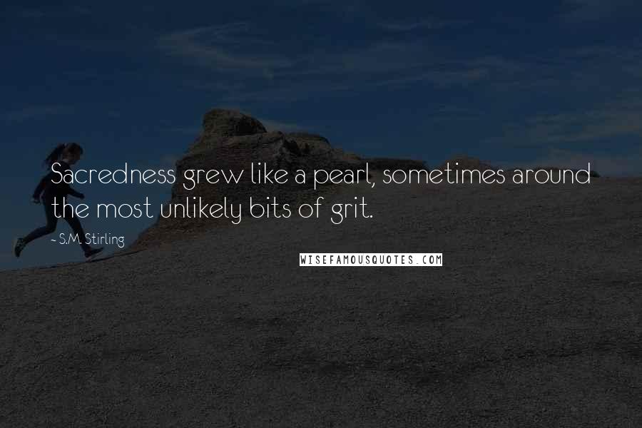 S.M. Stirling Quotes: Sacredness grew like a pearl, sometimes around the most unlikely bits of grit.